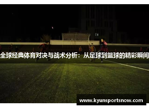 全球经典体育对决与战术分析：从足球到篮球的精彩瞬间