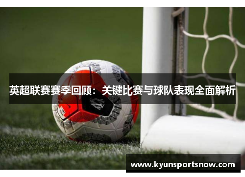 英超联赛赛季回顾：关键比赛与球队表现全面解析