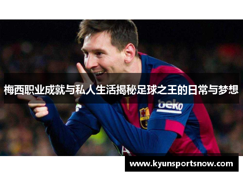 梅西职业成就与私人生活揭秘足球之王的日常与梦想