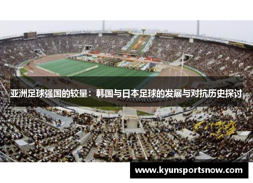 亚洲足球强国的较量：韩国与日本足球的发展与对抗历史探讨