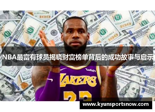 NBA最富有球员揭晓财富榜单背后的成功故事与启示