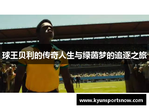 球王贝利的传奇人生与绿茵梦的追逐之旅