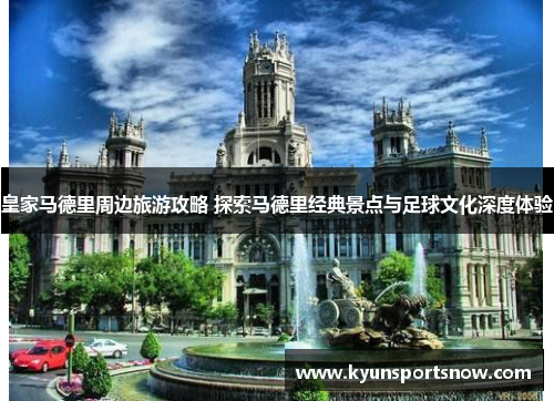 皇家马德里周边旅游攻略 探索马德里经典景点与足球文化深度体验