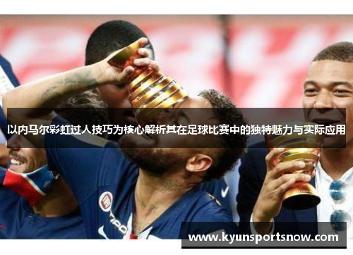 以内马尔彩虹过人技巧为核心解析其在足球比赛中的独特魅力与实际应用