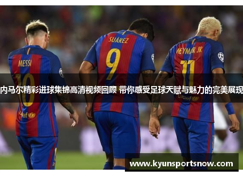 内马尔精彩进球集锦高清视频回顾 带你感受足球天赋与魅力的完美展现