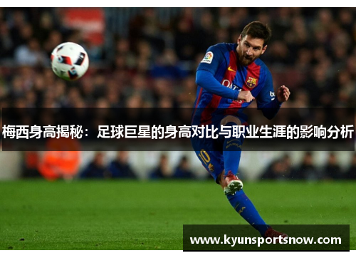 梅西身高揭秘：足球巨星的身高对比与职业生涯的影响分析