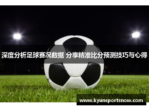 深度分析足球赛况数据 分享精准比分预测技巧与心得