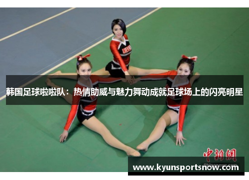 韩国足球啦啦队：热情助威与魅力舞动成就足球场上的闪亮明星
