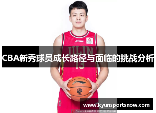 CBA新秀球员成长路径与面临的挑战分析