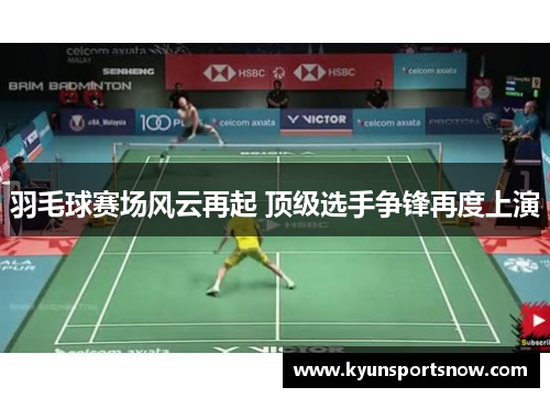 羽毛球赛场风云再起 顶级选手争锋再度上演