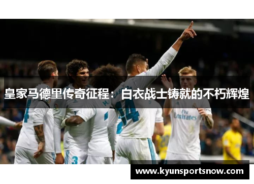 皇家马德里传奇征程：白衣战士铸就的不朽辉煌
