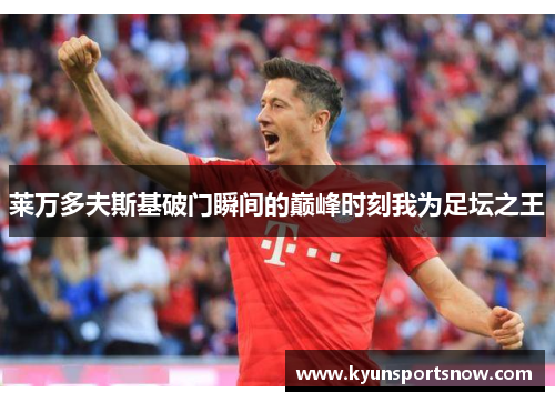 莱万多夫斯基破门瞬间的巅峰时刻我为足坛之王