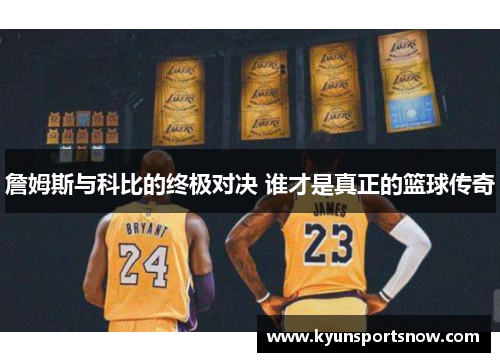 詹姆斯与科比的终极对决 谁才是真正的篮球传奇