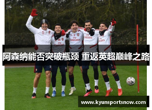 阿森纳能否突破瓶颈 重返英超巅峰之路