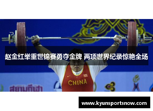 赵金红举重世锦赛勇夺金牌 两项世界纪录惊艳全场