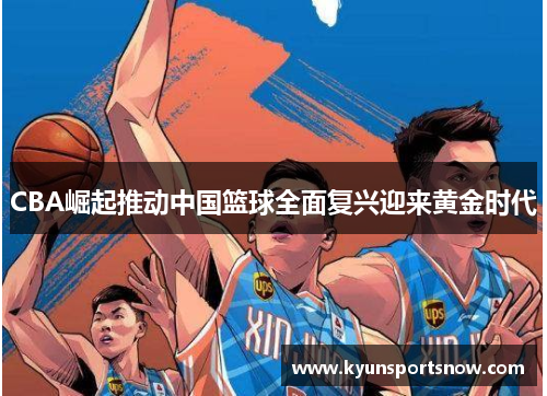 CBA崛起推动中国篮球全面复兴迎来黄金时代