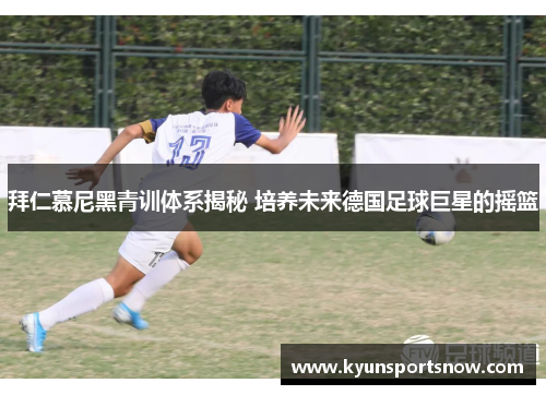 拜仁慕尼黑青训体系揭秘 培养未来德国足球巨星的摇篮