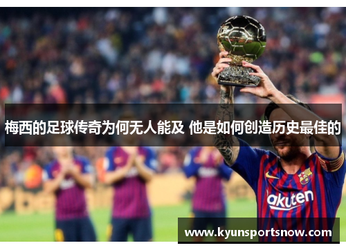 梅西的足球传奇为何无人能及 他是如何创造历史最佳的