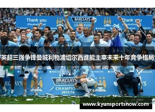 英超三强争锋曼城利物浦切尔西谁能主宰未来十年竞争格局