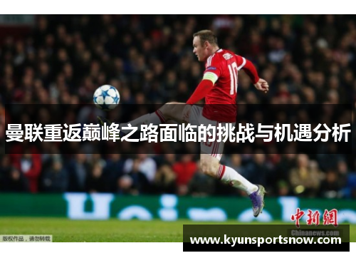 曼联重返巅峰之路面临的挑战与机遇分析