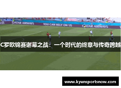C罗欧锦赛谢幕之战：一个时代的终章与传奇跨越