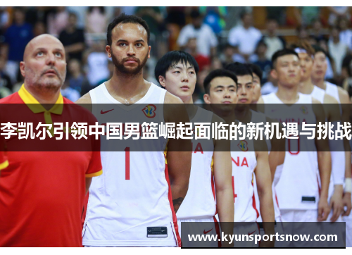 李凯尔引领中国男篮崛起面临的新机遇与挑战