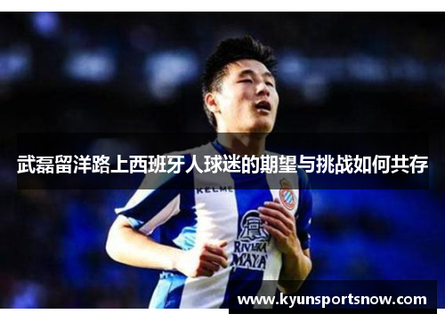 武磊留洋路上西班牙人球迷的期望与挑战如何共存