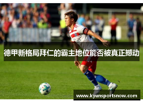 德甲新格局拜仁的霸主地位能否被真正撼动