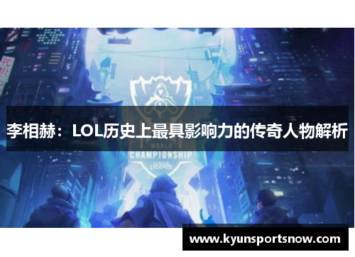 李相赫：LOL历史上最具影响力的传奇人物解析