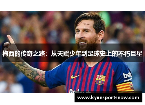 梅西的传奇之路：从天赋少年到足球史上的不朽巨星