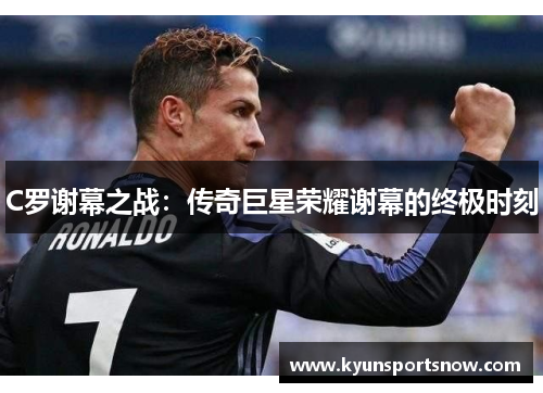C罗谢幕之战：传奇巨星荣耀谢幕的终极时刻