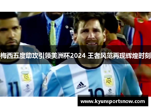 梅西五度助攻引领美洲杯2024 王者风范再现辉煌时刻