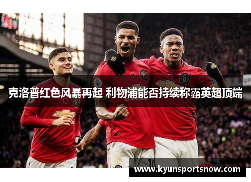 克洛普红色风暴再起 利物浦能否持续称霸英超顶端