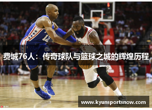 费城76人：传奇球队与篮球之城的辉煌历程