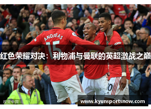 红色荣耀对决：利物浦与曼联的英超激战之巅
