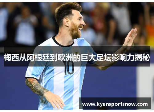 梅西从阿根廷到欧洲的巨大足坛影响力揭秘