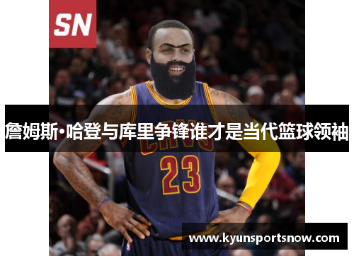 詹姆斯·哈登与库里争锋谁才是当代篮球领袖