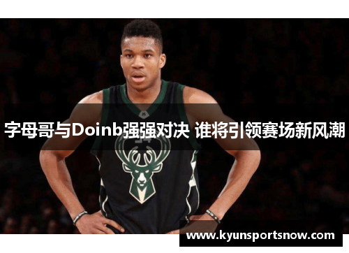 字母哥与Doinb强强对决 谁将引领赛场新风潮