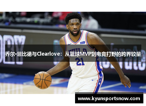 乔尔·恩比德与Clearlove：从篮球MVP到电竞打野的跨界较量