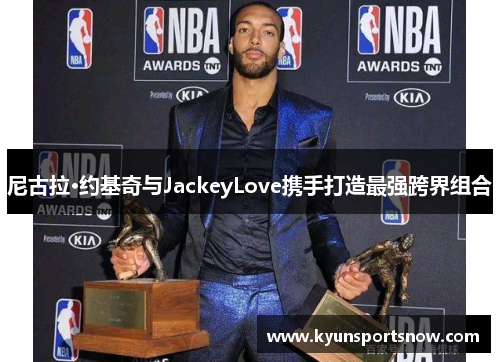 尼古拉·约基奇与JackeyLove携手打造最强跨界组合