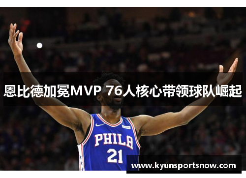 恩比德加冕MVP 76人核心带领球队崛起
