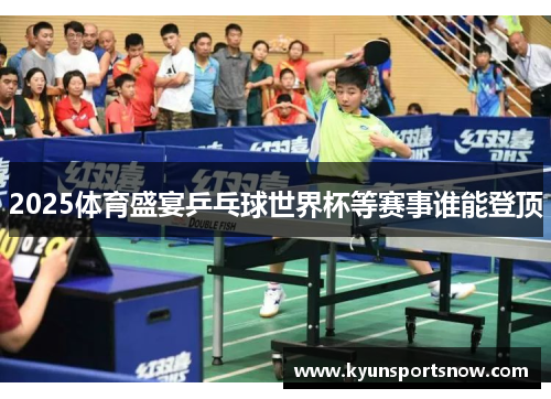 2025体育盛宴乒乓球世界杯等赛事谁能登顶