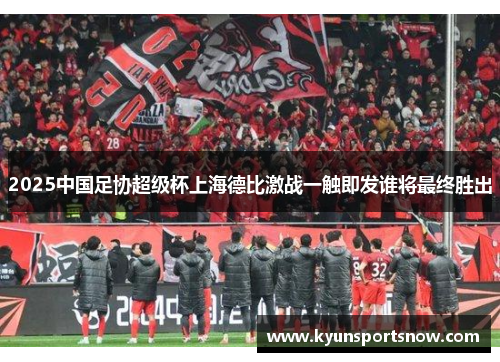 2025中国足协超级杯上海德比激战一触即发谁将最终胜出