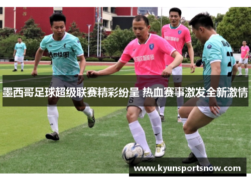 墨西哥足球超级联赛精彩纷呈 热血赛事激发全新激情
