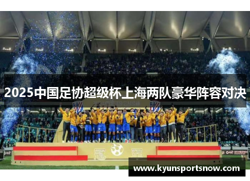 2025中国足协超级杯上海两队豪华阵容对决