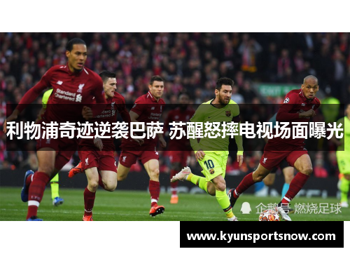 利物浦奇迹逆袭巴萨 苏醒怒摔电视场面曝光