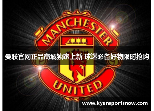 曼联官网正品商城独家上新 球迷必备好物限时抢购