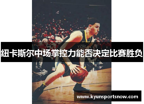 纽卡斯尔中场掌控力能否决定比赛胜负
